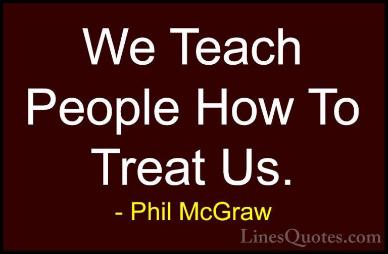 Phil McGraw Quotes (40) - We Teach People How To Treat Us.... - QuotesWe Teach People How To Treat Us.