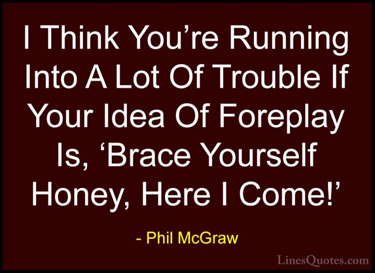 Phil McGraw Quotes (42) - I Think You're Running Into A Lot Of Tr... - QuotesI Think You're Running Into A Lot Of Trouble If Your Idea Of Foreplay Is, 'Brace Yourself Honey, Here I Come!'