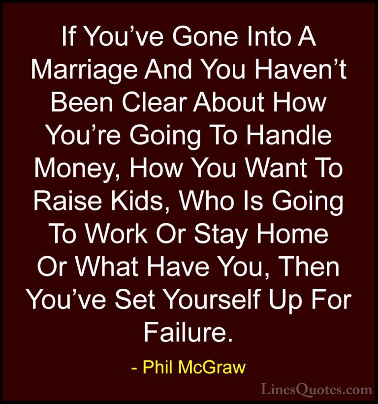 Phil McGraw Quotes (46) - If You've Gone Into A Marriage And You ... - QuotesIf You've Gone Into A Marriage And You Haven't Been Clear About How You're Going To Handle Money, How You Want To Raise Kids, Who Is Going To Work Or Stay Home Or What Have You, Then You've Set Yourself Up For Failure.