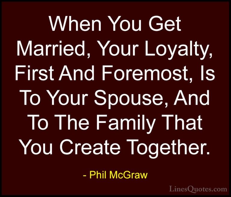 Phil McGraw Quotes (48) - When You Get Married, Your Loyalty, Fir... - QuotesWhen You Get Married, Your Loyalty, First And Foremost, Is To Your Spouse, And To The Family That You Create Together.