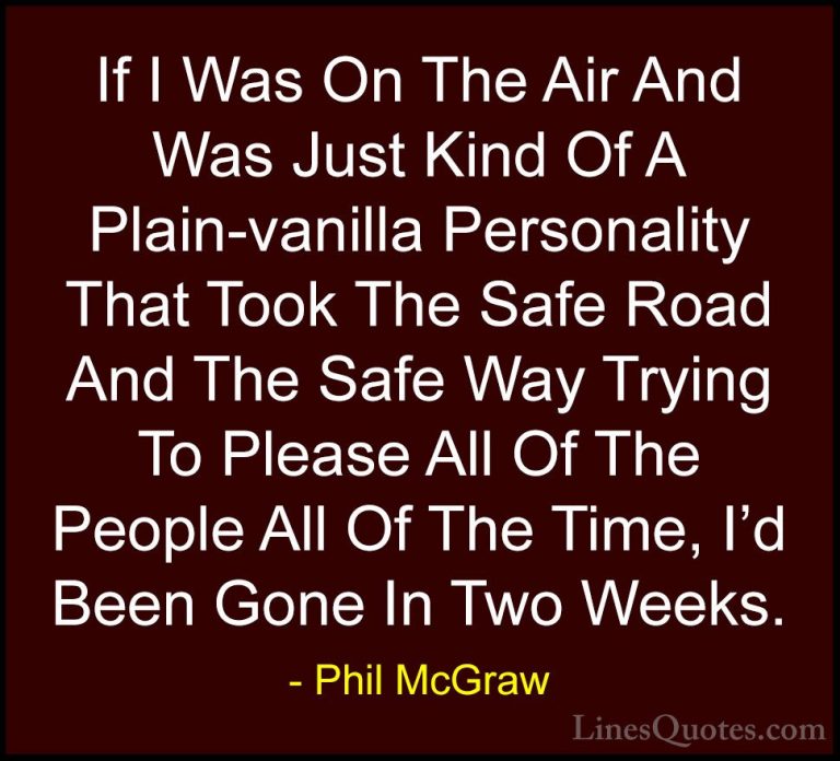 Phil McGraw Quotes (58) - If I Was On The Air And Was Just Kind O... - QuotesIf I Was On The Air And Was Just Kind Of A Plain-vanilla Personality That Took The Safe Road And The Safe Way Trying To Please All Of The People All Of The Time, I'd Been Gone In Two Weeks.