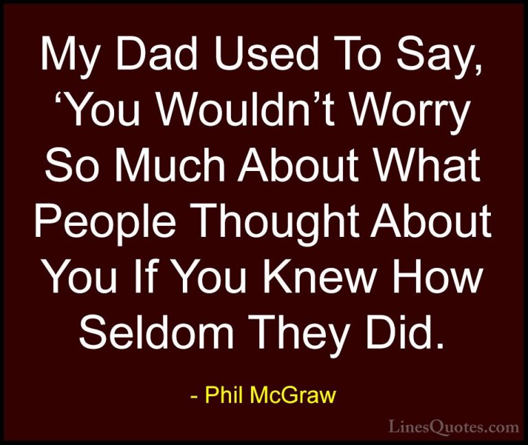Phil McGraw Quotes (6) - My Dad Used To Say, 'You Wouldn't Worry ... - QuotesMy Dad Used To Say, 'You Wouldn't Worry So Much About What People Thought About You If You Knew How Seldom They Did.