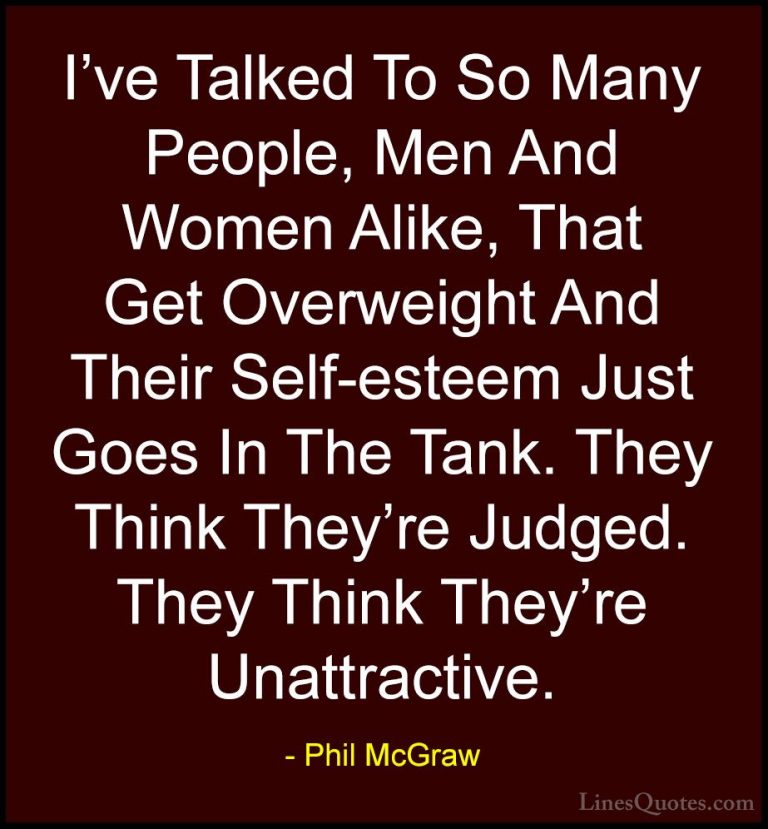 Phil McGraw Quotes (61) - I've Talked To So Many People, Men And ... - QuotesI've Talked To So Many People, Men And Women Alike, That Get Overweight And Their Self-esteem Just Goes In The Tank. They Think They're Judged. They Think They're Unattractive.
