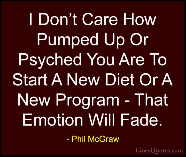 Phil McGraw Quotes (62) - I Don't Care How Pumped Up Or Psyched Y... - QuotesI Don't Care How Pumped Up Or Psyched You Are To Start A New Diet Or A New Program - That Emotion Will Fade.