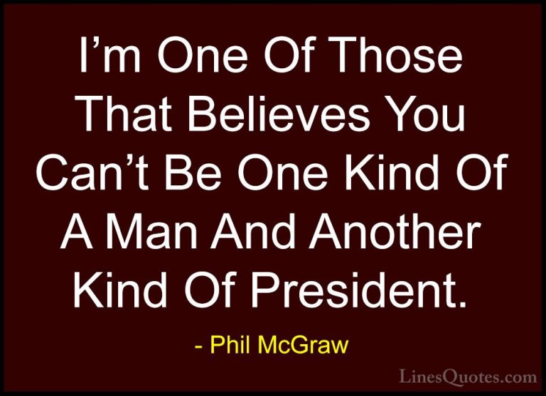 Phil McGraw Quotes (64) - I'm One Of Those That Believes You Can'... - QuotesI'm One Of Those That Believes You Can't Be One Kind Of A Man And Another Kind Of President.