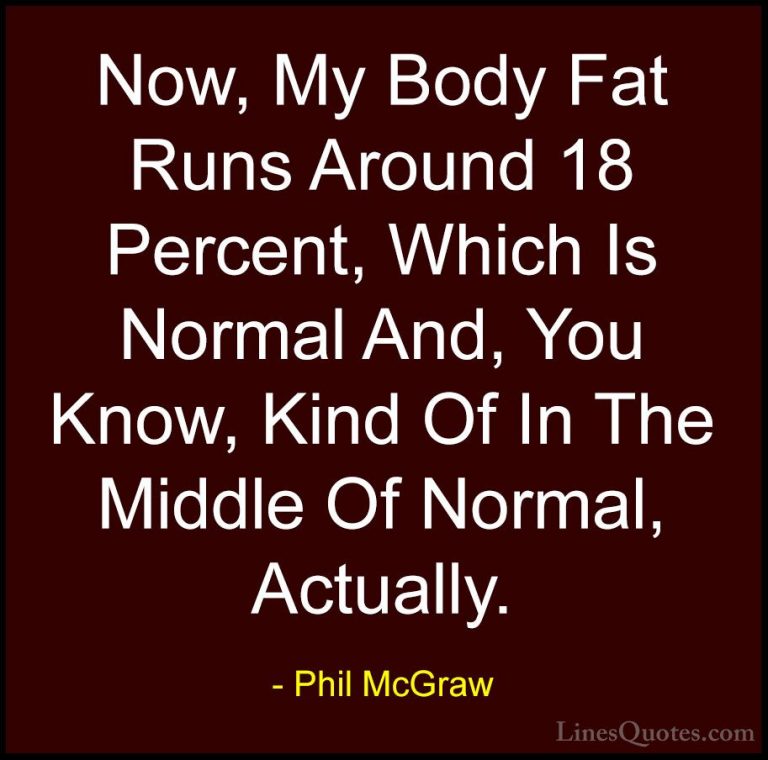Phil McGraw Quotes (67) - Now, My Body Fat Runs Around 18 Percent... - QuotesNow, My Body Fat Runs Around 18 Percent, Which Is Normal And, You Know, Kind Of In The Middle Of Normal, Actually.