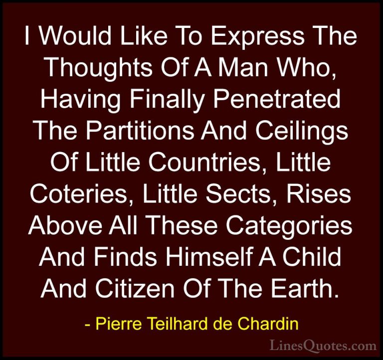 Pierre Teilhard de Chardin Quotes (101) - I Would Like To Express... - QuotesI Would Like To Express The Thoughts Of A Man Who, Having Finally Penetrated The Partitions And Ceilings Of Little Countries, Little Coteries, Little Sects, Rises Above All These Categories And Finds Himself A Child And Citizen Of The Earth.