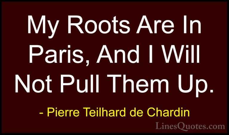 Pierre Teilhard de Chardin Quotes (103) - My Roots Are In Paris, ... - QuotesMy Roots Are In Paris, And I Will Not Pull Them Up.