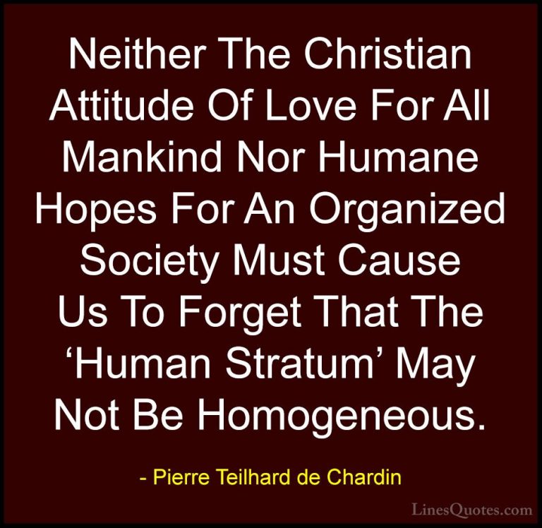 Pierre Teilhard de Chardin Quotes (104) - Neither The Christian A... - QuotesNeither The Christian Attitude Of Love For All Mankind Nor Humane Hopes For An Organized Society Must Cause Us To Forget That The 'Human Stratum' May Not Be Homogeneous.