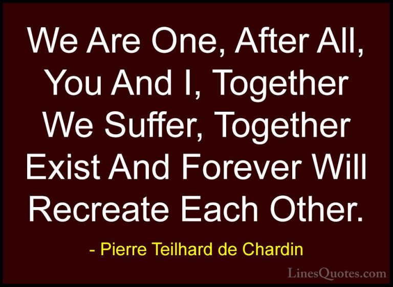 Pierre Teilhard de Chardin Quotes (12) - We Are One, After All, Y... - QuotesWe Are One, After All, You And I, Together We Suffer, Together Exist And Forever Will Recreate Each Other.