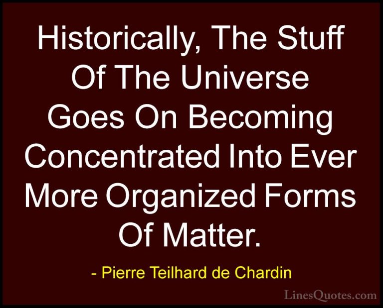 Pierre Teilhard de Chardin Quotes (23) - Historically, The Stuff ... - QuotesHistorically, The Stuff Of The Universe Goes On Becoming Concentrated Into Ever More Organized Forms Of Matter.