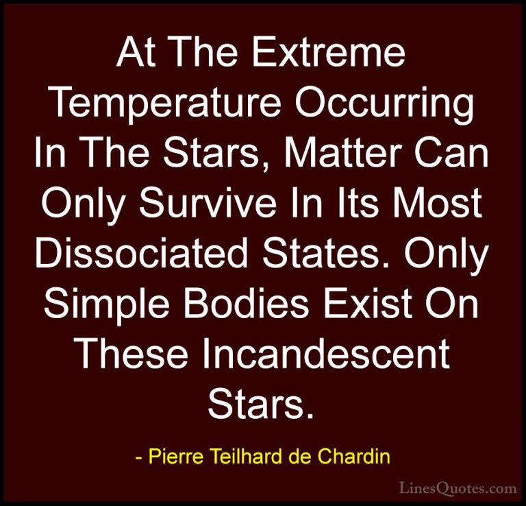 Pierre Teilhard de Chardin Quotes (30) - At The Extreme Temperatu... - QuotesAt The Extreme Temperature Occurring In The Stars, Matter Can Only Survive In Its Most Dissociated States. Only Simple Bodies Exist On These Incandescent Stars.