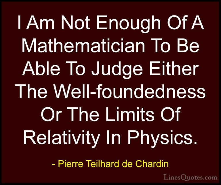 Pierre Teilhard de Chardin Quotes (33) - I Am Not Enough Of A Mat... - QuotesI Am Not Enough Of A Mathematician To Be Able To Judge Either The Well-foundedness Or The Limits Of Relativity In Physics.