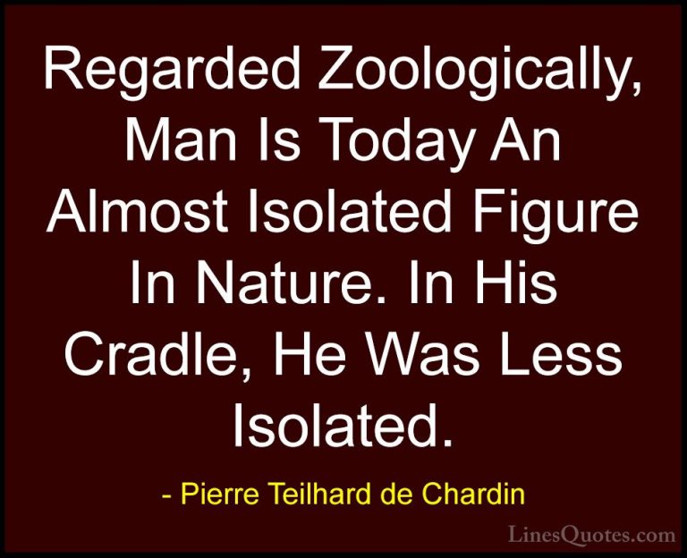 Pierre Teilhard de Chardin Quotes (37) - Regarded Zoologically, M... - QuotesRegarded Zoologically, Man Is Today An Almost Isolated Figure In Nature. In His Cradle, He Was Less Isolated.