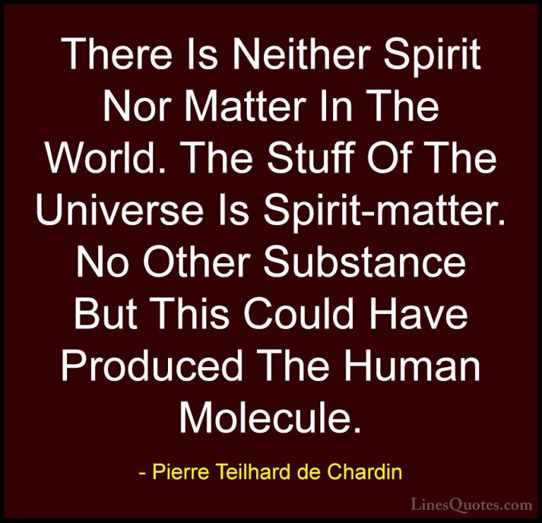 Pierre Teilhard de Chardin Quotes (38) - There Is Neither Spirit ... - QuotesThere Is Neither Spirit Nor Matter In The World. The Stuff Of The Universe Is Spirit-matter. No Other Substance But This Could Have Produced The Human Molecule.