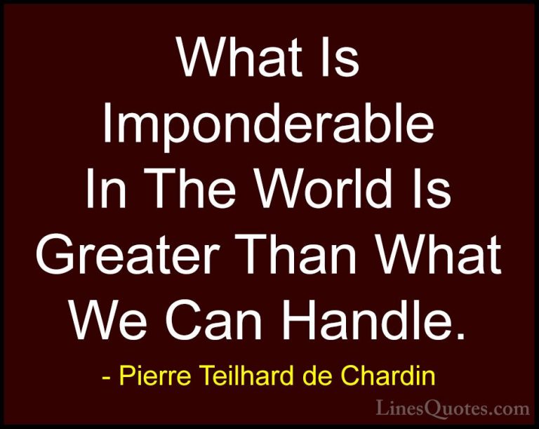 Pierre Teilhard de Chardin Quotes (46) - What Is Imponderable In ... - QuotesWhat Is Imponderable In The World Is Greater Than What We Can Handle.