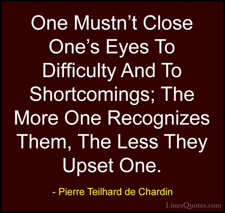 Pierre Teilhard de Chardin Quotes (47) - One Mustn't Close One's ... - QuotesOne Mustn't Close One's Eyes To Difficulty And To Shortcomings; The More One Recognizes Them, The Less They Upset One.