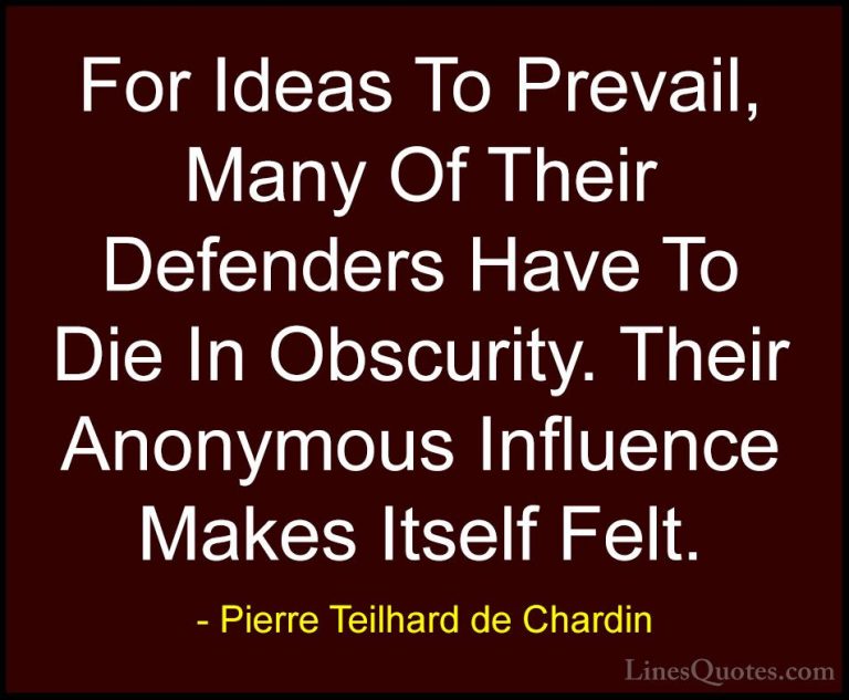 Pierre Teilhard de Chardin Quotes (53) - For Ideas To Prevail, Ma... - QuotesFor Ideas To Prevail, Many Of Their Defenders Have To Die In Obscurity. Their Anonymous Influence Makes Itself Felt.