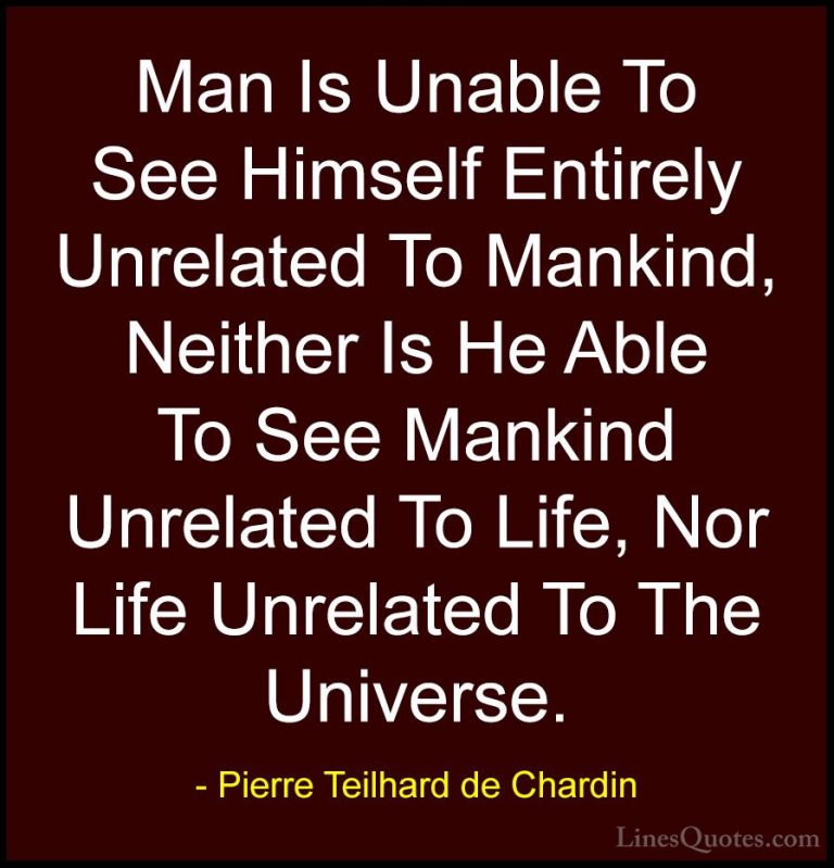 Pierre Teilhard de Chardin Quotes (57) - Man Is Unable To See Him... - QuotesMan Is Unable To See Himself Entirely Unrelated To Mankind, Neither Is He Able To See Mankind Unrelated To Life, Nor Life Unrelated To The Universe.