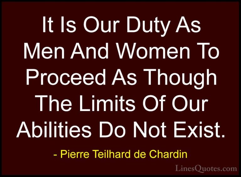 Pierre Teilhard de Chardin Quotes (6) - It Is Our Duty As Men And... - QuotesIt Is Our Duty As Men And Women To Proceed As Though The Limits Of Our Abilities Do Not Exist.
