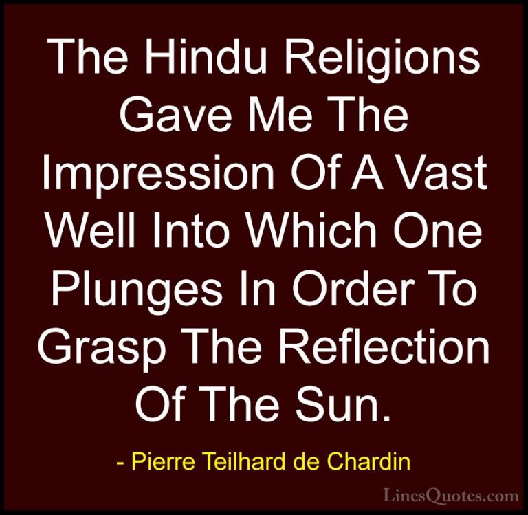 Pierre Teilhard de Chardin Quotes (62) - The Hindu Religions Gave... - QuotesThe Hindu Religions Gave Me The Impression Of A Vast Well Into Which One Plunges In Order To Grasp The Reflection Of The Sun.