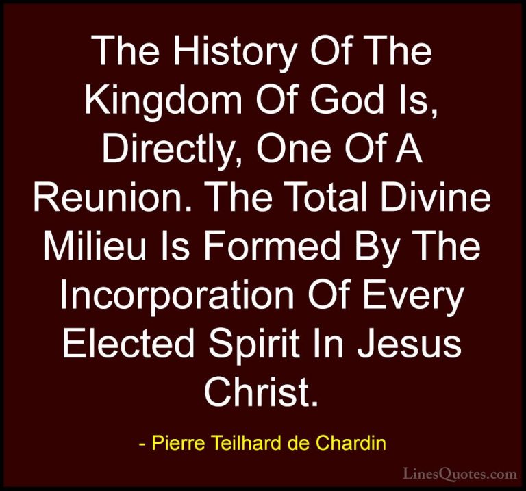 Pierre Teilhard de Chardin Quotes (83) - The History Of The Kingd... - QuotesThe History Of The Kingdom Of God Is, Directly, One Of A Reunion. The Total Divine Milieu Is Formed By The Incorporation Of Every Elected Spirit In Jesus Christ.