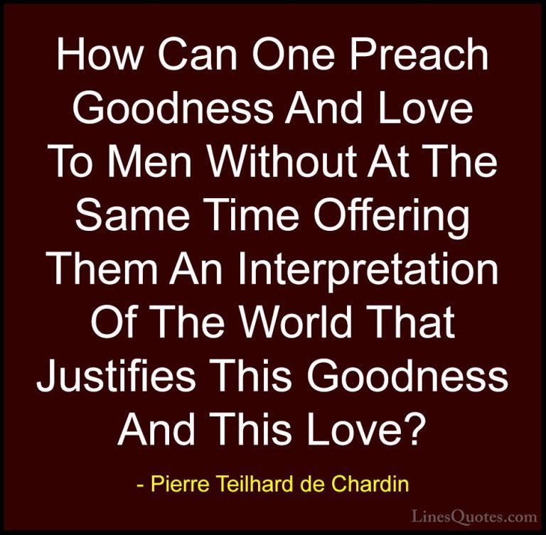 Pierre Teilhard de Chardin Quotes (98) - How Can One Preach Goodn... - QuotesHow Can One Preach Goodness And Love To Men Without At The Same Time Offering Them An Interpretation Of The World That Justifies This Goodness And This Love?