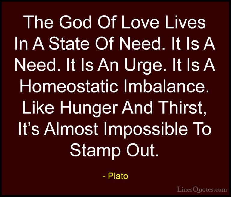 Plato Quotes (101) - The God Of Love Lives In A State Of Need. It... - QuotesThe God Of Love Lives In A State Of Need. It Is A Need. It Is An Urge. It Is A Homeostatic Imbalance. Like Hunger And Thirst, It's Almost Impossible To Stamp Out.