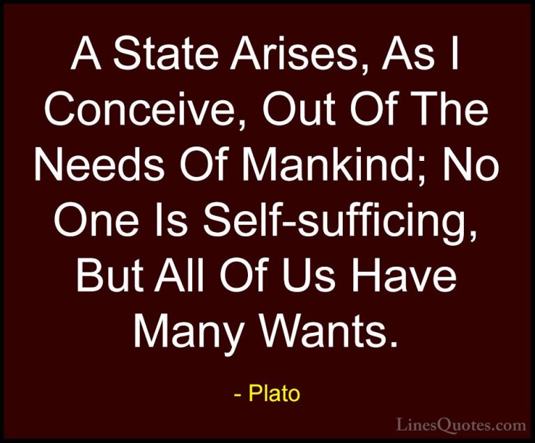 Plato Quotes (144) - A State Arises, As I Conceive, Out Of The Ne... - QuotesA State Arises, As I Conceive, Out Of The Needs Of Mankind; No One Is Self-sufficing, But All Of Us Have Many Wants.