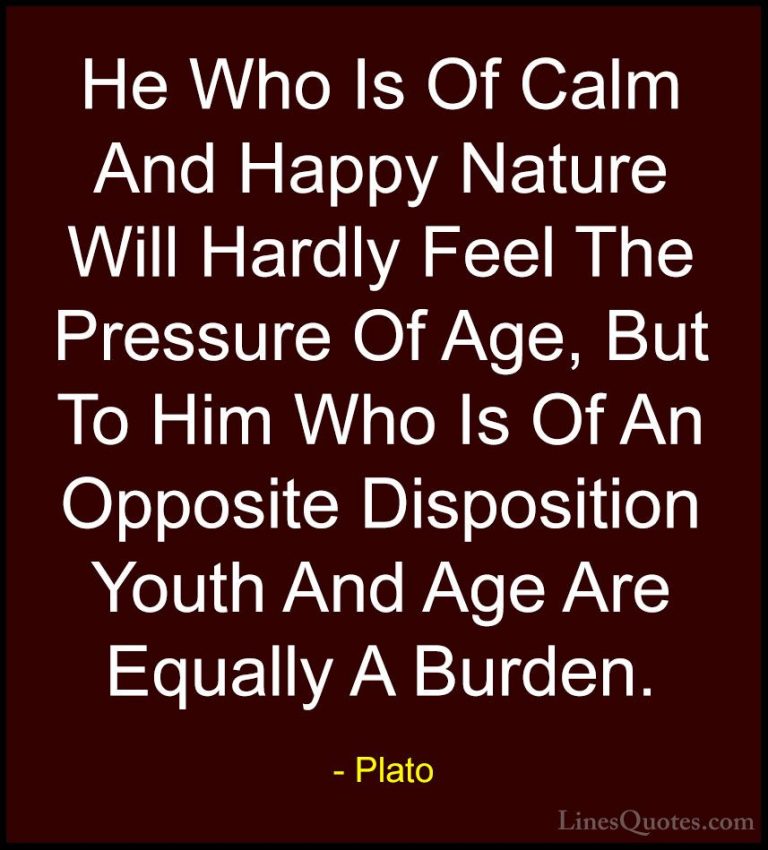 Plato Quotes (35) - He Who Is Of Calm And Happy Nature Will Hardl... - QuotesHe Who Is Of Calm And Happy Nature Will Hardly Feel The Pressure Of Age, But To Him Who Is Of An Opposite Disposition Youth And Age Are Equally A Burden.