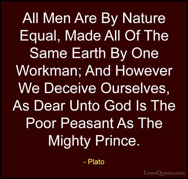 Plato Quotes (63) - All Men Are By Nature Equal, Made All Of The ... - QuotesAll Men Are By Nature Equal, Made All Of The Same Earth By One Workman; And However We Deceive Ourselves, As Dear Unto God Is The Poor Peasant As The Mighty Prince.