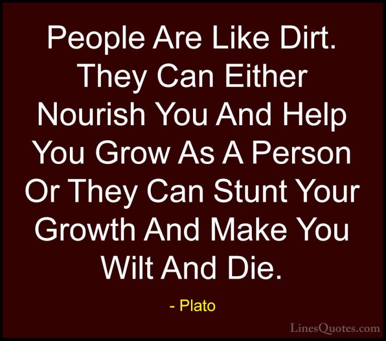 Plato Quotes (78) - People Are Like Dirt. They Can Either Nourish... - QuotesPeople Are Like Dirt. They Can Either Nourish You And Help You Grow As A Person Or They Can Stunt Your Growth And Make You Wilt And Die.