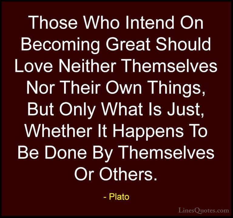 Plato Quotes (93) - Those Who Intend On Becoming Great Should Lov... - QuotesThose Who Intend On Becoming Great Should Love Neither Themselves Nor Their Own Things, But Only What Is Just, Whether It Happens To Be Done By Themselves Or Others.