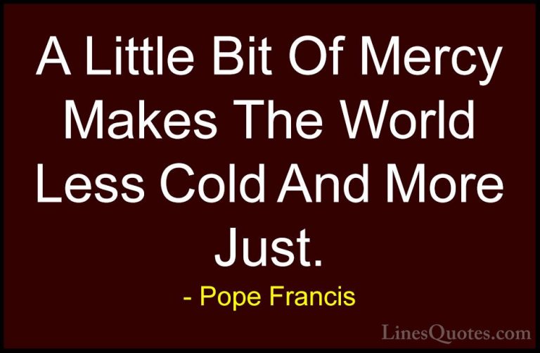 Pope Francis Quotes (1) - A Little Bit Of Mercy Makes The World L... - QuotesA Little Bit Of Mercy Makes The World Less Cold And More Just.