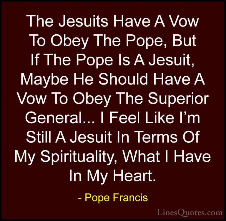 Pope Francis Quotes (101) - The Jesuits Have A Vow To Obey The Po... - QuotesThe Jesuits Have A Vow To Obey The Pope, But If The Pope Is A Jesuit, Maybe He Should Have A Vow To Obey The Superior General... I Feel Like I'm Still A Jesuit In Terms Of My Spirituality, What I Have In My Heart.