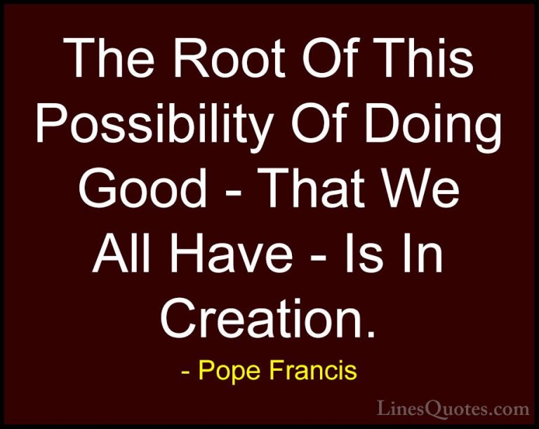 Pope Francis Quotes (105) - The Root Of This Possibility Of Doing... - QuotesThe Root Of This Possibility Of Doing Good - That We All Have - Is In Creation.