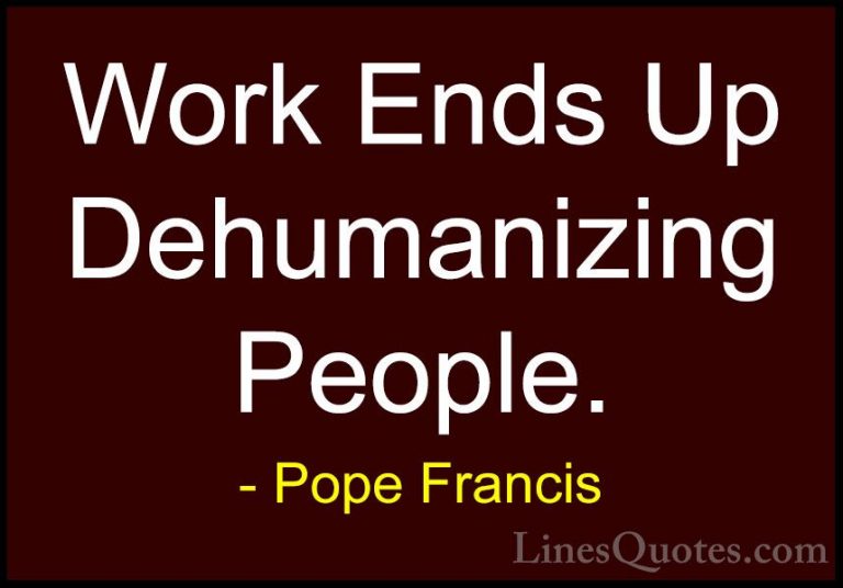 Pope Francis Quotes (107) - Work Ends Up Dehumanizing People.... - QuotesWork Ends Up Dehumanizing People.