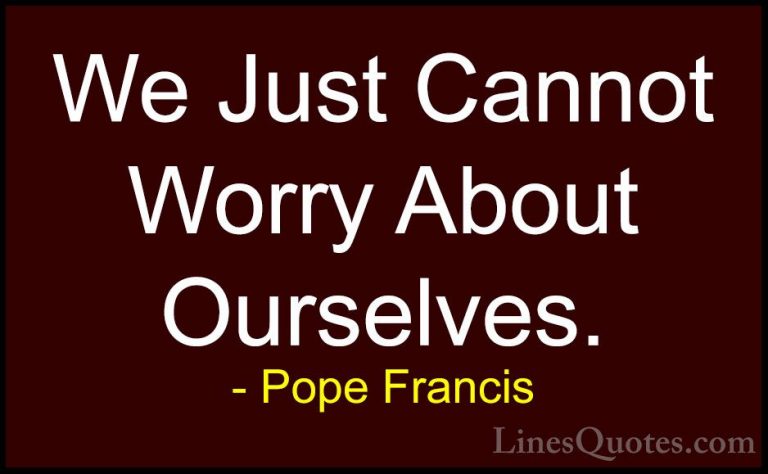 Pope Francis Quotes (108) - We Just Cannot Worry About Ourselves.... - QuotesWe Just Cannot Worry About Ourselves.