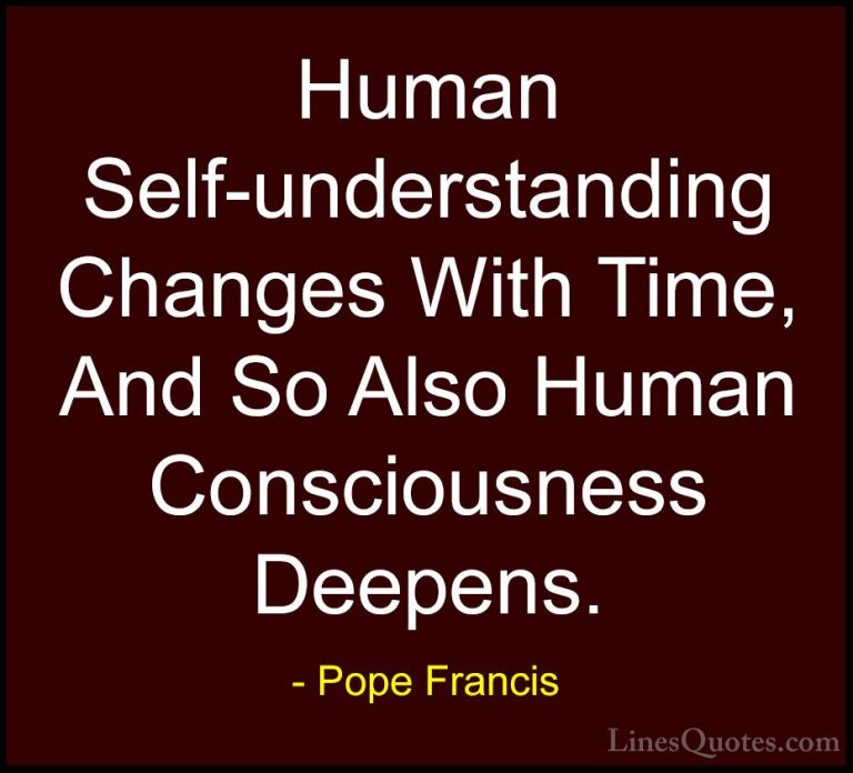 Pope Francis Quotes (111) - Human Self-understanding Changes With... - QuotesHuman Self-understanding Changes With Time, And So Also Human Consciousness Deepens.