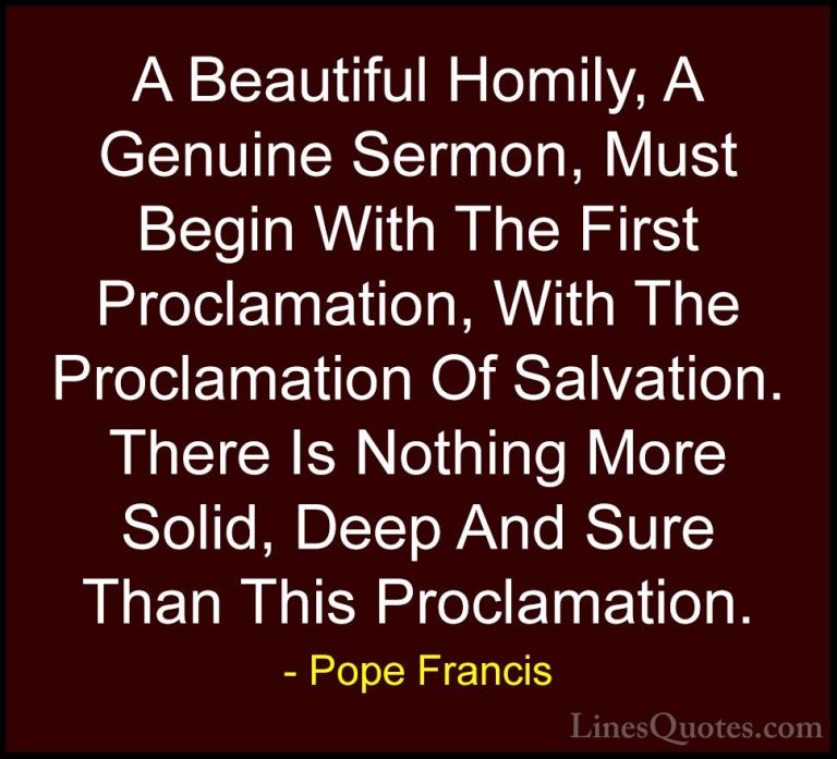Pope Francis Quotes (114) - A Beautiful Homily, A Genuine Sermon,... - QuotesA Beautiful Homily, A Genuine Sermon, Must Begin With The First Proclamation, With The Proclamation Of Salvation. There Is Nothing More Solid, Deep And Sure Than This Proclamation.