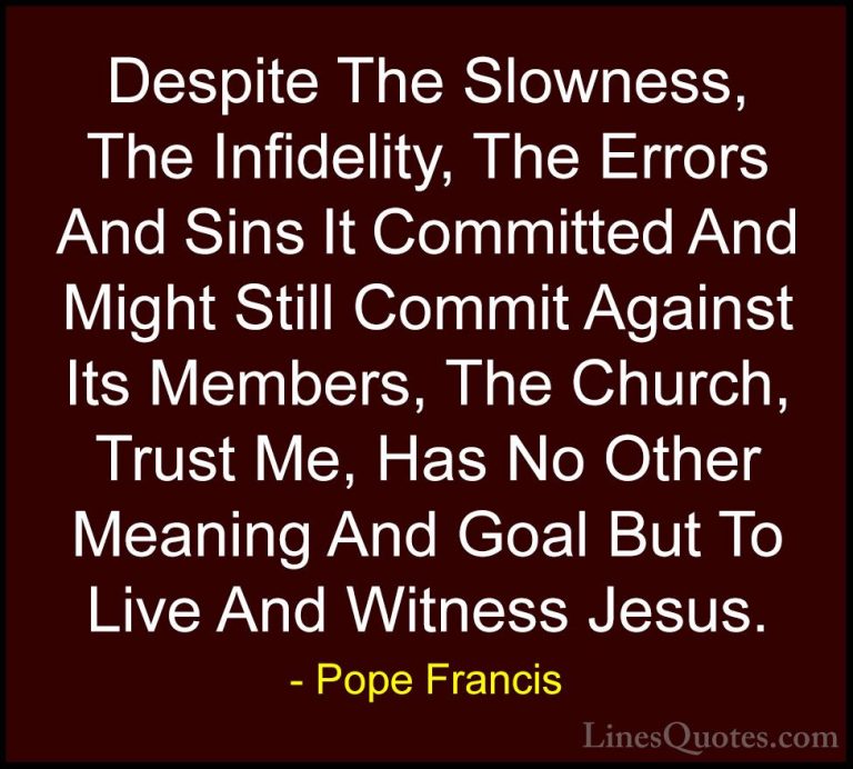 Pope Francis Quotes (119) - Despite The Slowness, The Infidelity,... - QuotesDespite The Slowness, The Infidelity, The Errors And Sins It Committed And Might Still Commit Against Its Members, The Church, Trust Me, Has No Other Meaning And Goal But To Live And Witness Jesus.