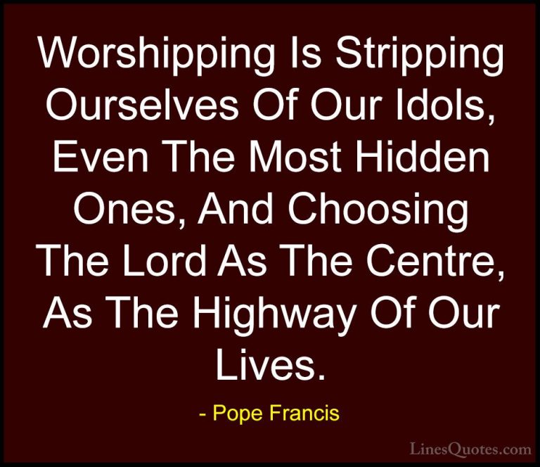 Pope Francis Quotes (121) - Worshipping Is Stripping Ourselves Of... - QuotesWorshipping Is Stripping Ourselves Of Our Idols, Even The Most Hidden Ones, And Choosing The Lord As The Centre, As The Highway Of Our Lives.