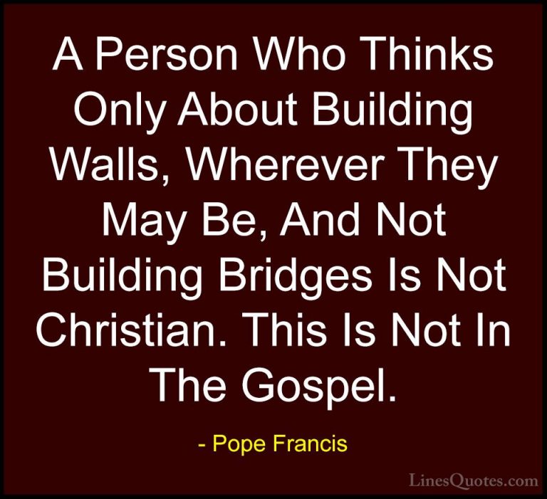 Pope Francis Quotes (122) - A Person Who Thinks Only About Buildi... - QuotesA Person Who Thinks Only About Building Walls, Wherever They May Be, And Not Building Bridges Is Not Christian. This Is Not In The Gospel.
