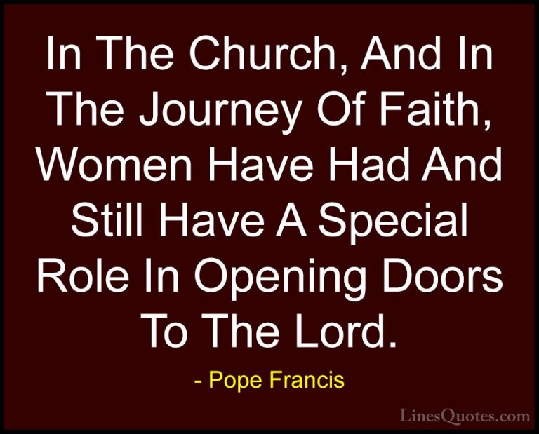 Pope Francis Quotes (23) - In The Church, And In The Journey Of F... - QuotesIn The Church, And In The Journey Of Faith, Women Have Had And Still Have A Special Role In Opening Doors To The Lord.