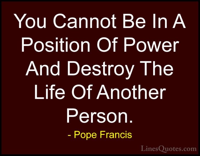Pope Francis Quotes (24) - You Cannot Be In A Position Of Power A... - QuotesYou Cannot Be In A Position Of Power And Destroy The Life Of Another Person.