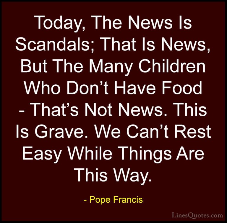 Pope Francis Quotes (27) - Today, The News Is Scandals; That Is N... - QuotesToday, The News Is Scandals; That Is News, But The Many Children Who Don't Have Food - That's Not News. This Is Grave. We Can't Rest Easy While Things Are This Way.
