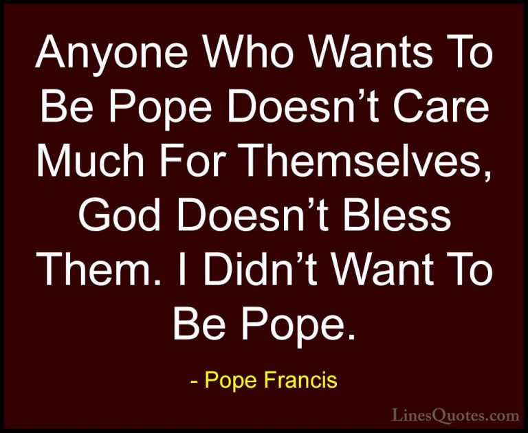 Pope Francis Quotes (38) - Anyone Who Wants To Be Pope Doesn't Ca... - QuotesAnyone Who Wants To Be Pope Doesn't Care Much For Themselves, God Doesn't Bless Them. I Didn't Want To Be Pope.