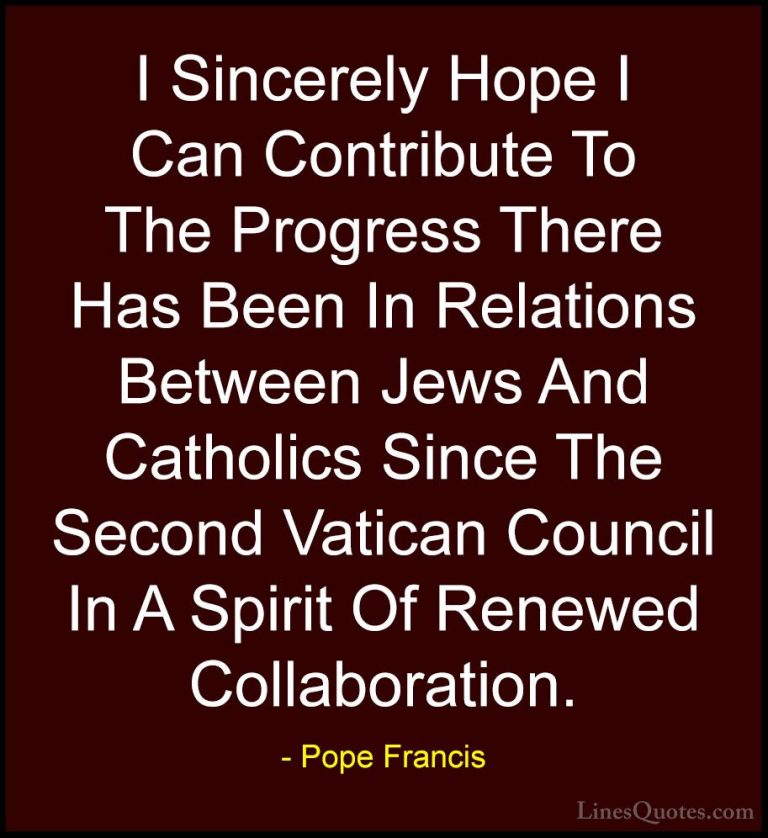Pope Francis Quotes (42) - I Sincerely Hope I Can Contribute To T... - QuotesI Sincerely Hope I Can Contribute To The Progress There Has Been In Relations Between Jews And Catholics Since The Second Vatican Council In A Spirit Of Renewed Collaboration.