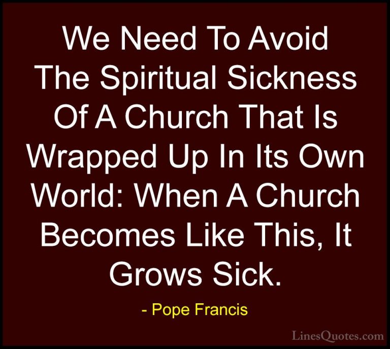 Pope Francis Quotes (43) - We Need To Avoid The Spiritual Sicknes... - QuotesWe Need To Avoid The Spiritual Sickness Of A Church That Is Wrapped Up In Its Own World: When A Church Becomes Like This, It Grows Sick.