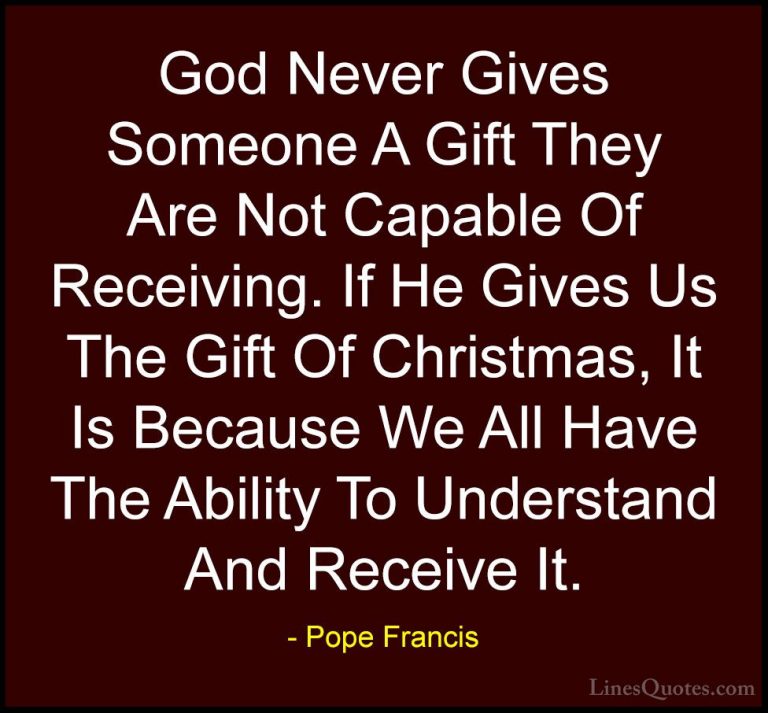 Pope Francis Quotes (5) - God Never Gives Someone A Gift They Are... - QuotesGod Never Gives Someone A Gift They Are Not Capable Of Receiving. If He Gives Us The Gift Of Christmas, It Is Because We All Have The Ability To Understand And Receive It.